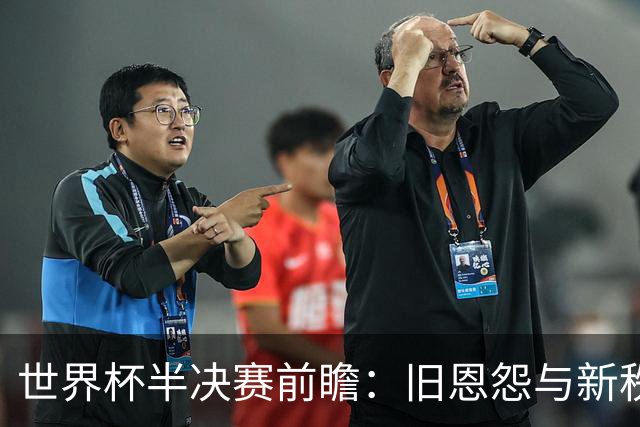 世界杯半决赛前瞻：旧恩怨与新秩序的碰撞