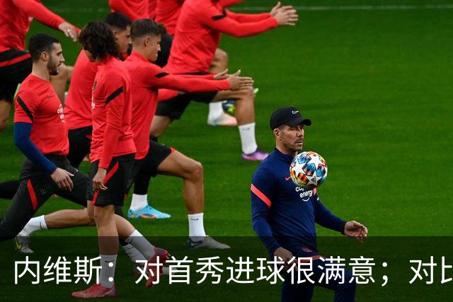 内维斯：对首秀进球很满意；对比赛结果略遗憾，但我们做得还不错