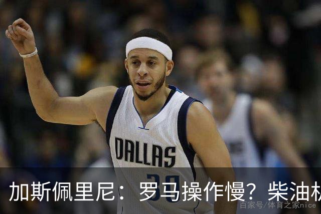 加斯佩里尼：罗马操作慢？柴油机能跑得很远，能不断向前推进