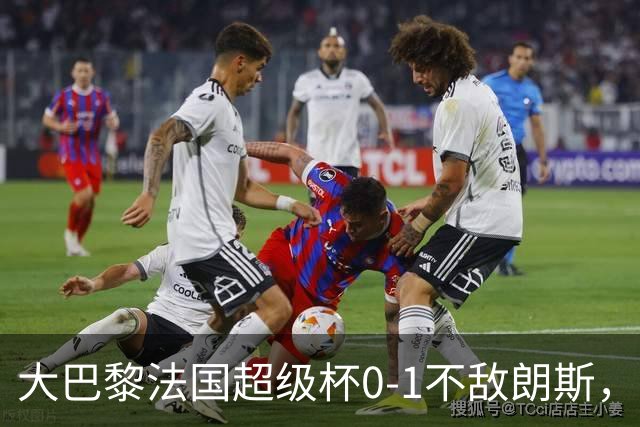 大巴黎法国超级杯0-1不敌朗斯，登贝莱隐身引担忧