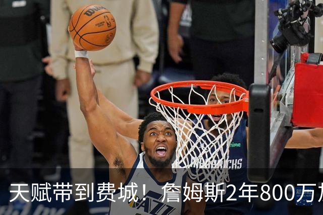 天赋带到费城！詹姆斯2年800万加盟76人，两大短板成争冠最大隐患