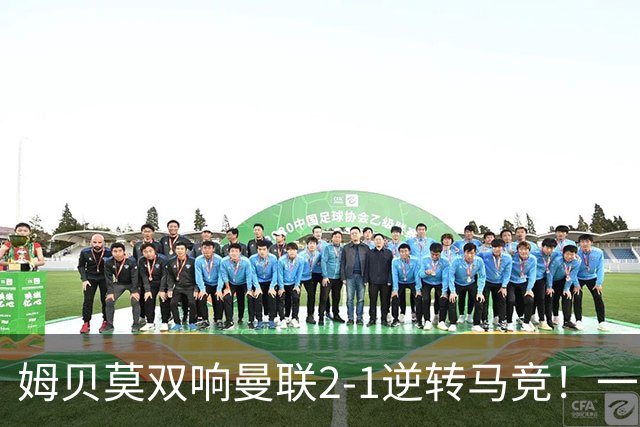 姆贝莫双响曼联2-1逆转马竞！一人锁定新赛季席位，小梅西首登场