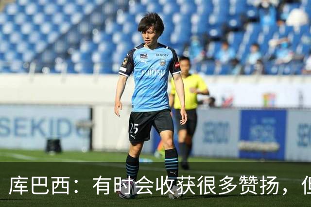 库巴西：有时会收获很多赞扬，但仍要脚踏实地做好自己的工作