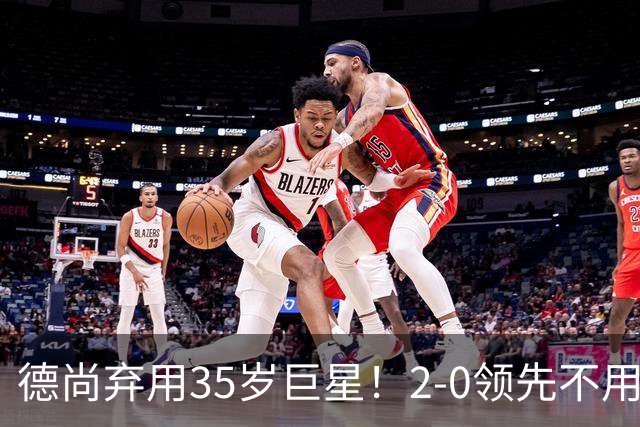 德尚弃用35岁巨星！2-0领先不用他，世界杯0出场，和姆巴佩有过节