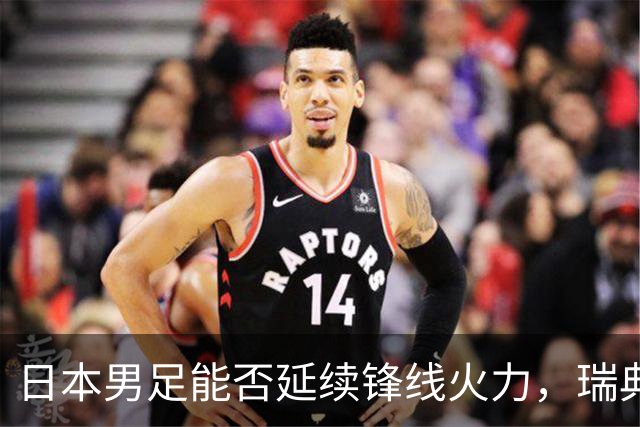 日本男足能否延续锋线火力，瑞典队有何应对？