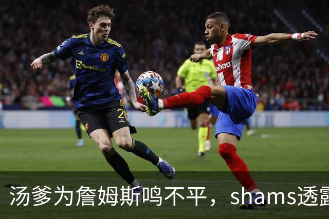 汤爹为詹姆斯鸣不平，shams透露詹姆斯战术地位，一点也成关键