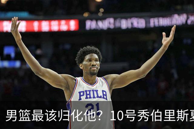 男篮最该归化他？10号秀伯里斯夏联场均23+4+4：他的外公是中国人