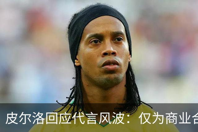皮尔洛回应代言风波：仅为商业合作，没有政治含义