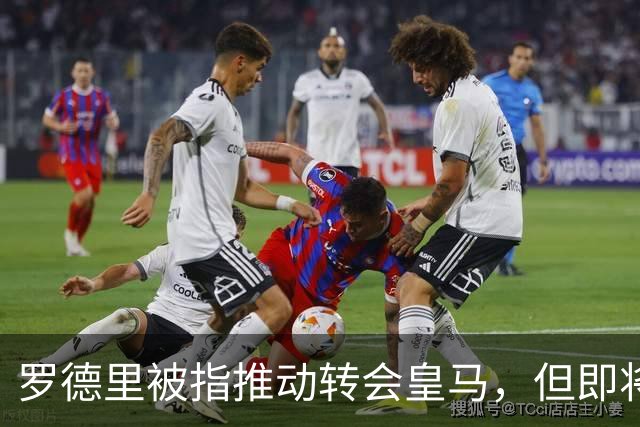 罗德里被指推动转会皇马，但即将接受背部手术