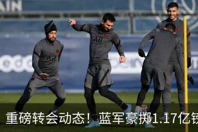 重磅转会动态！蓝军豪掷1.17亿镑破纪录，英超边锋7000万奔赴沙特