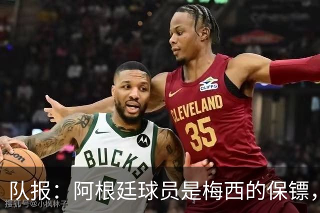 队报：阿根廷球员是梅西的保镖，擅长对抗和心理博弈