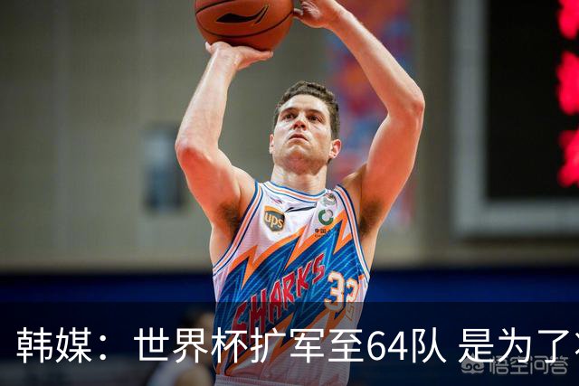 韩媒：世界杯扩军至64队 是为了将中国队送进决赛圈