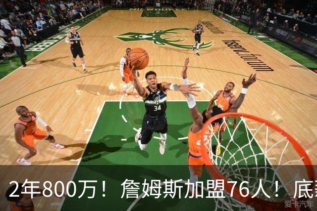 2年800万！詹姆斯加盟76人！底薪辅佐恩比德