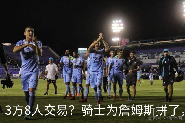 3方8人交易？骑士为詹姆斯拼了，欧文回归，哈登联手字母哥