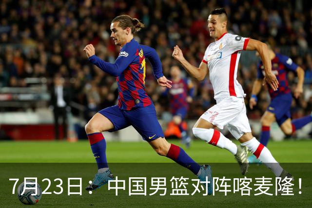 7月23日：中国男篮对阵喀麦隆！大胆预测，中国男篮会大胜，依据有以下四点论据