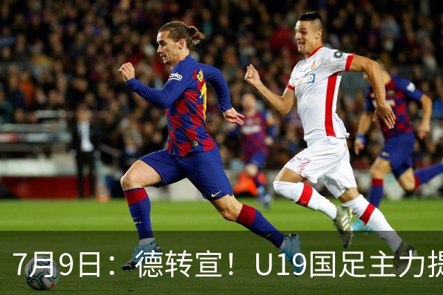 7月9日：德转宣！U19国足主力提前转会到青岛西海岸，曾出战过青年欧冠