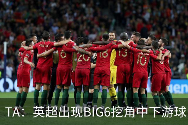 TA：英超出现BIG6挖角中下游球队高潮，欧洲足球正在经历阶级分化
